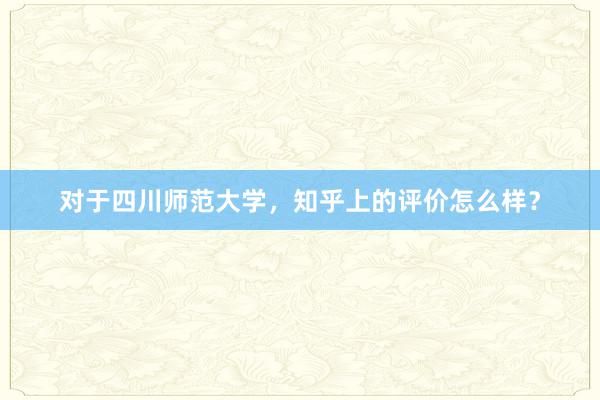 对于四川师范大学，知乎上的评价怎么样？