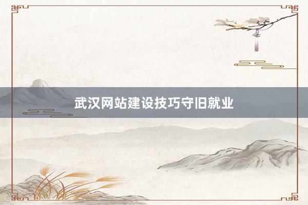武汉网站建设技巧守旧就业
