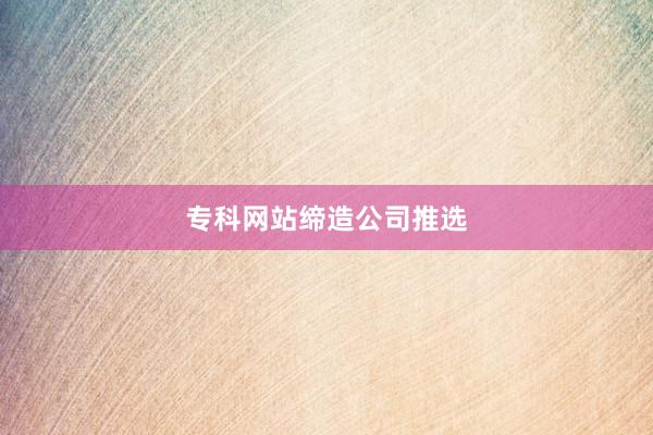 专科网站缔造公司推选
